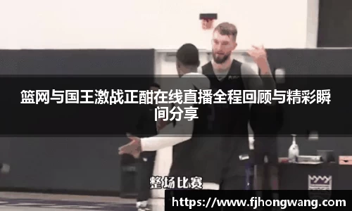 篮网与国王激战正酣在线直播全程回顾与精彩瞬间分享