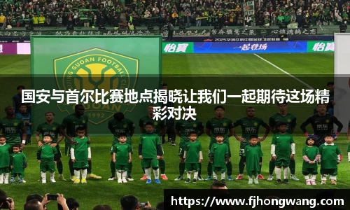 国安与首尔比赛地点揭晓让我们一起期待这场精彩对决
