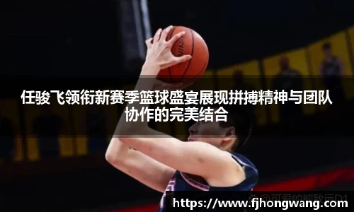 任骏飞领衔新赛季篮球盛宴展现拼搏精神与团队协作的完美结合
