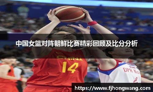 中国女篮对阵朝鲜比赛精彩回顾及比分分析
