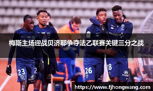 梅斯主场迎战贝济耶争夺法乙联赛关键三分之战