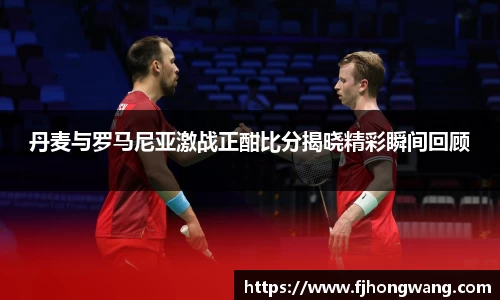 丹麦与罗马尼亚激战正酣比分揭晓精彩瞬间回顾