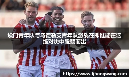 埃门青年队与乌德勒支青年队激战在即谁能在这场对决中脱颖而出