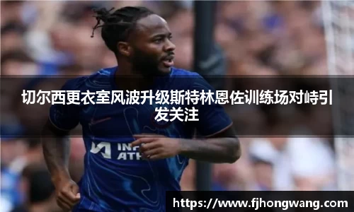 切尔西更衣室风波升级斯特林恩佐训练场对峙引发关注