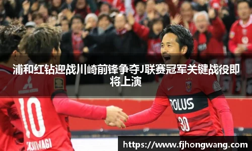 浦和红钻迎战川崎前锋争夺J联赛冠军关键战役即将上演