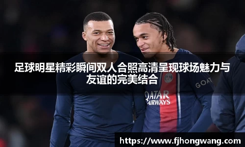 足球明星精彩瞬间双人合照高清呈现球场魅力与友谊的完美结合