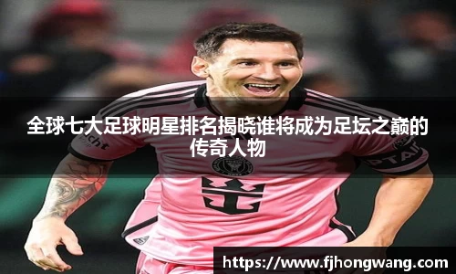 全球七大足球明星排名揭晓谁将成为足坛之巅的传奇人物