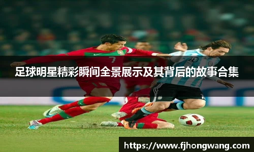 足球明星精彩瞬间全景展示及其背后的故事合集