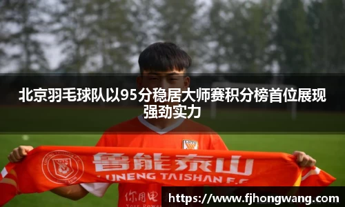 北京羽毛球队以95分稳居大师赛积分榜首位展现强劲实力